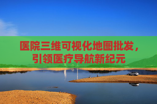 医院三维可视化地图批发，引领医疗导航新纪元